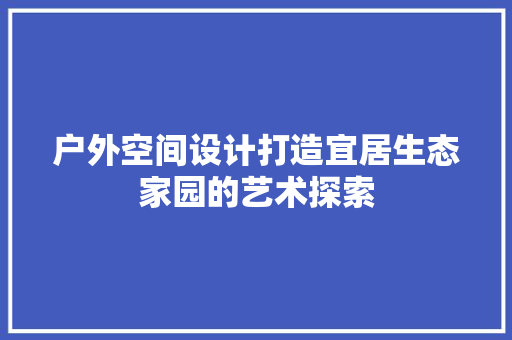 户外空间设计打造宜居生态家园的艺术探索