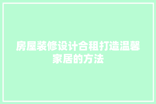 房屋装修设计合租打造温馨家居的方法