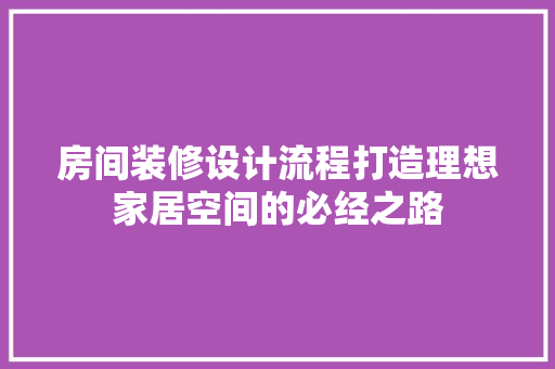房间装修设计流程打造理想家居空间的必经之路