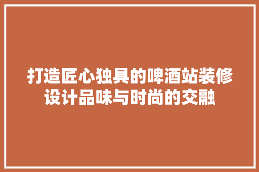 打造匠心独具的啤酒站装修设计品味与时尚的交融  第1张