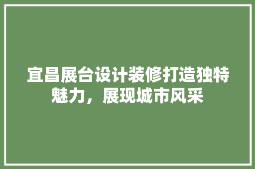 宜昌展台设计装修打造独特魅力，展现城市风采