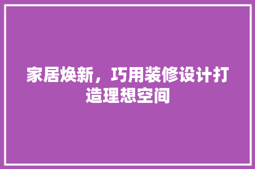 家居焕新，巧用装修设计打造理想空间