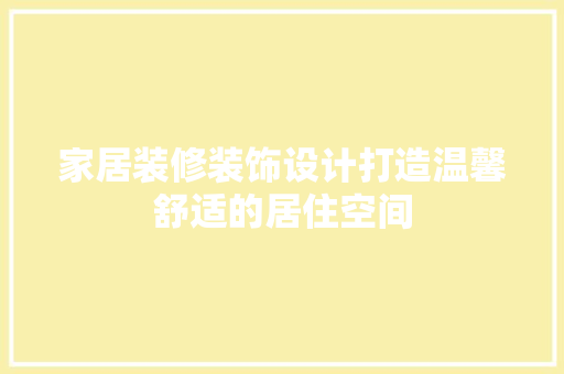 家居装修装饰设计打造温馨舒适的居住空间