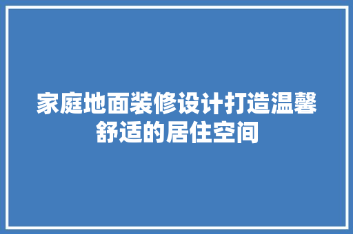 家庭地面装修设计打造温馨舒适的居住空间