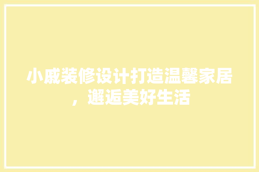 小戚装修设计打造温馨家居，邂逅美好生活