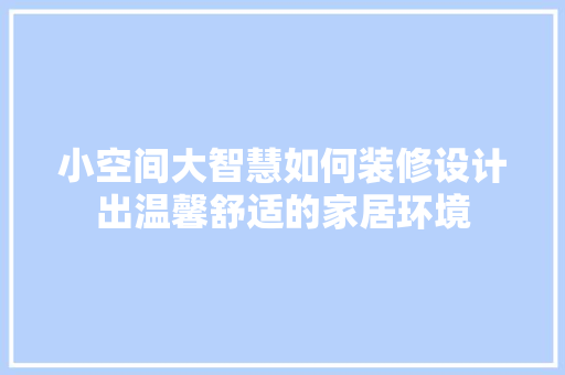 小空间大智慧如何装修设计出温馨舒适的家居环境