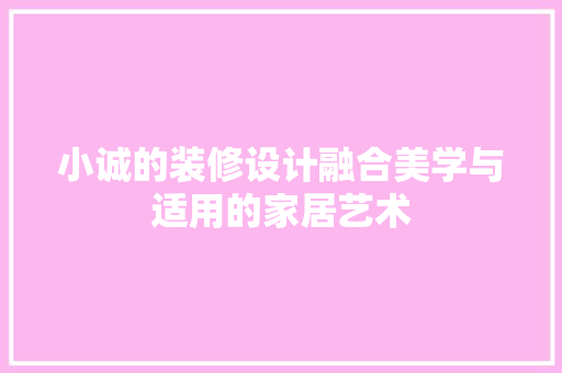 小诚的装修设计融合美学与适用的家居艺术