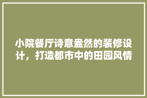 小院餐厅诗意盎然的装修设计，打造都市中的田园风情