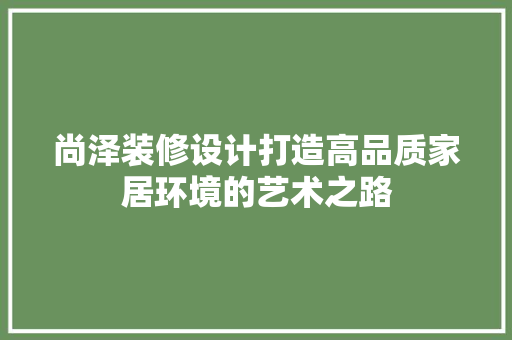 尚泽装修设计打造高品质家居环境的艺术之路