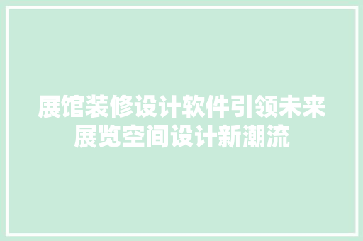 展馆装修设计软件引领未来展览空间设计新潮流