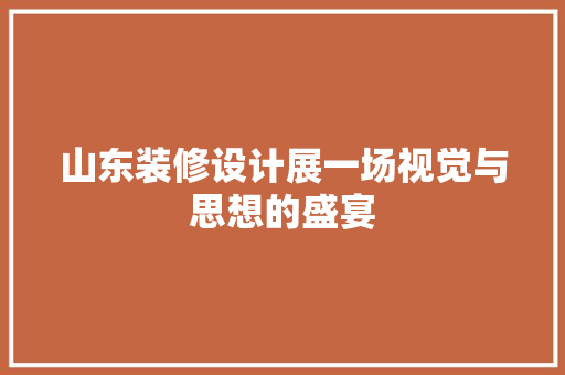 山东装修设计展一场视觉与思想的盛宴  第1张