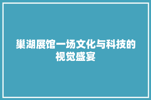巢湖展馆一场文化与科技的视觉盛宴  第1张