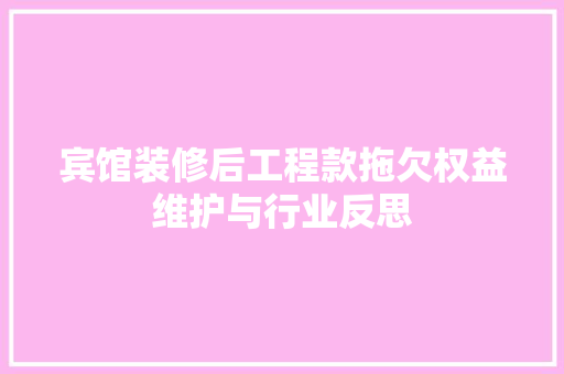 宾馆装修后工程款拖欠权益维护与行业反思
