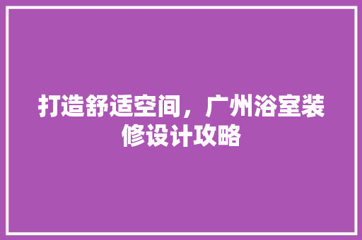 打造舒适空间，广州浴室装修设计攻略