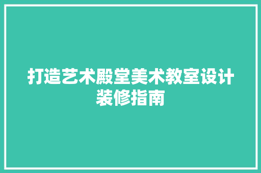 打造艺术殿堂美术教室设计装修指南