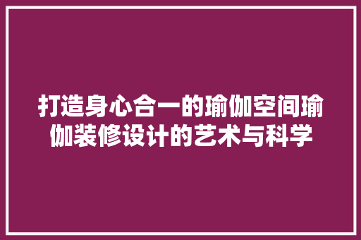 打造身心合一的瑜伽空间瑜伽装修设计的艺术与科学