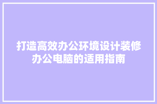 打造高效办公环境设计装修办公电脑的适用指南