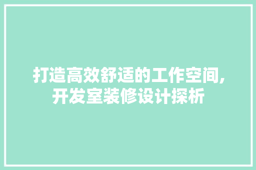打造高效舒适的工作空间,开发室装修设计探析