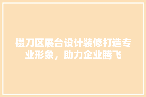 掇刀区展台设计装修打造专业形象，助力企业腾飞