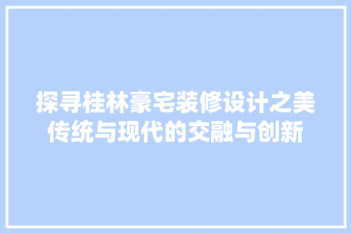 探寻桂林豪宅装修设计之美传统与现代的交融与创新  第1张
