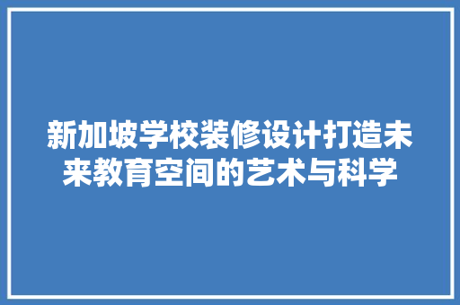 新加坡学校装修设计打造未来教育空间的艺术与科学