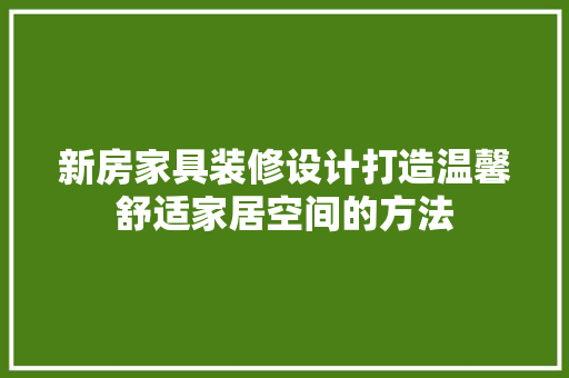 新房家具装修设计打造温馨舒适家居空间的方法