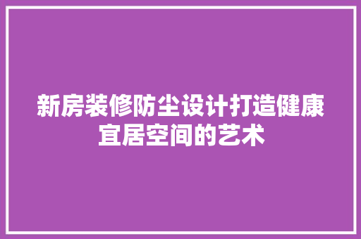 新房装修防尘设计打造健康宜居空间的艺术