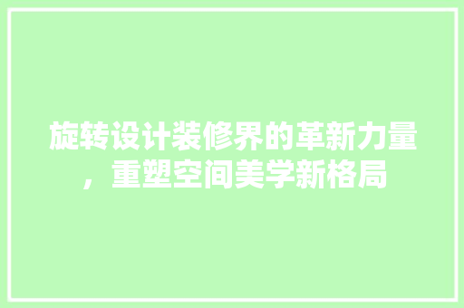 旋转设计装修界的革新力量，重塑空间美学新格局  第1张