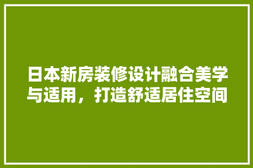 日本新房装修设计融合美学与适用，打造舒适居住空间  第1张