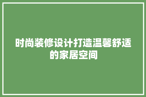 时尚装修设计打造温馨舒适的家居空间