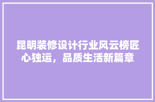 昆明装修设计行业风云榜匠心独运，品质生活新篇章  第1张
