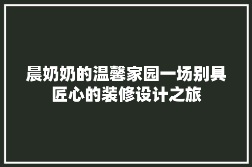 晨奶奶的温馨家园一场别具匠心的装修设计之旅