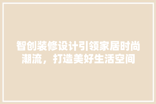 智创装修设计引领家居时尚潮流，打造美好生活空间