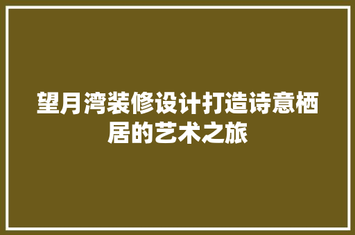 望月湾装修设计打造诗意栖居的艺术之旅