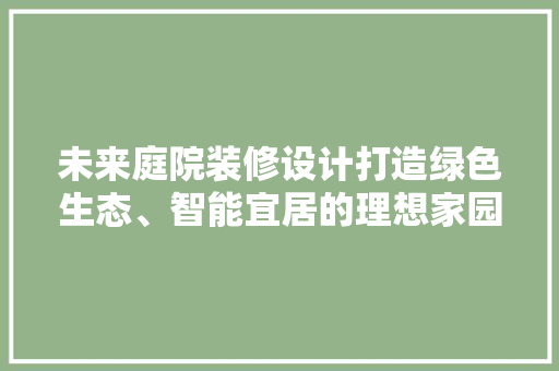 未来庭院装修设计打造绿色生态、智能宜居的理想家园