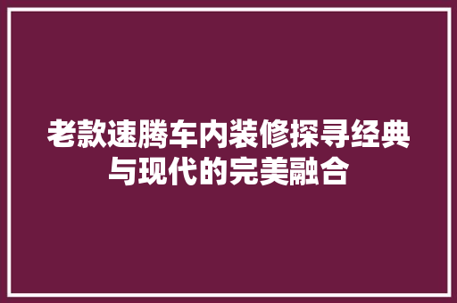 老款速腾车内装修探寻经典与现代的完美融合