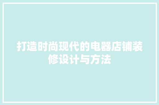 打造时尚现代的电器店铺装修设计与方法