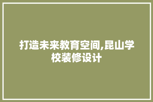 打造未来教育空间,昆山学校装修设计