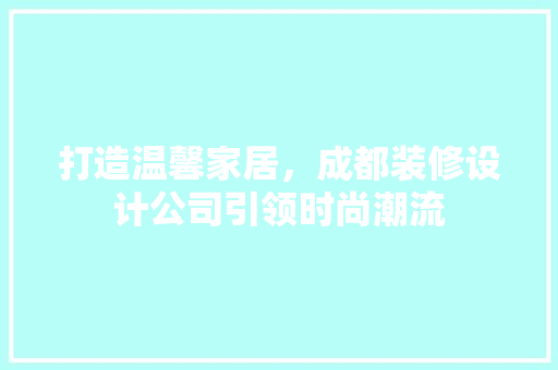 打造温馨家居，成都装修设计公司引领时尚潮流  第1张