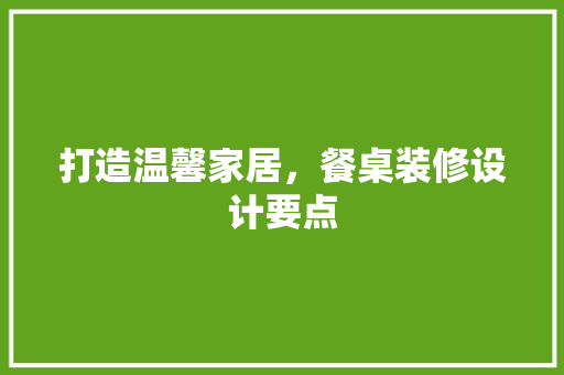 打造温馨家居，餐桌装修设计要点