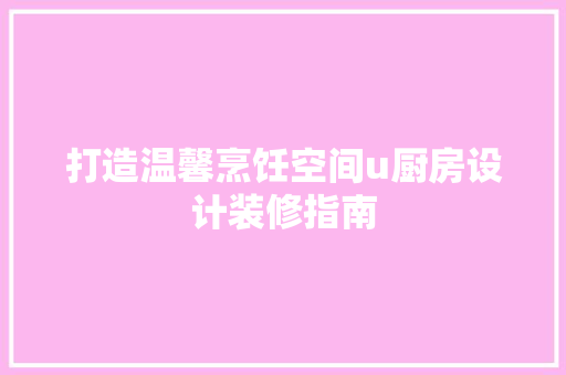 打造温馨烹饪空间u厨房设计装修指南