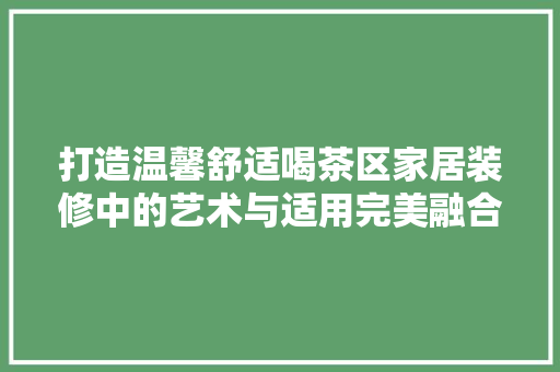 打造温馨舒适喝茶区家居装修中的艺术与适用完美融合