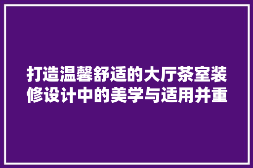 打造温馨舒适的大厅茶室装修设计中的美学与适用并重