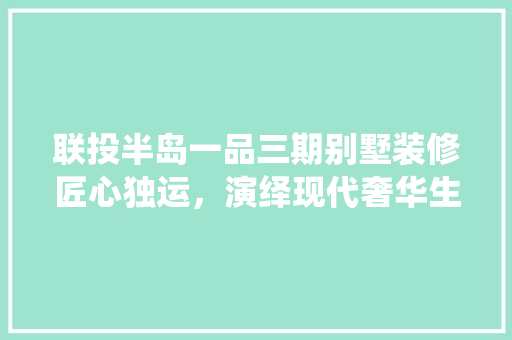 联投半岛一品三期别墅装修匠心独运，演绎现代奢华生活