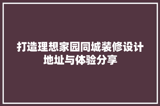 打造理想家园同城装修设计地址与体验分享