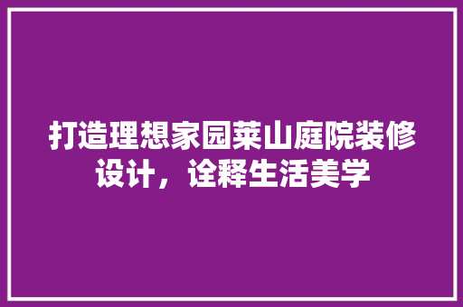 打造理想家园莱山庭院装修设计，诠释生活美学
