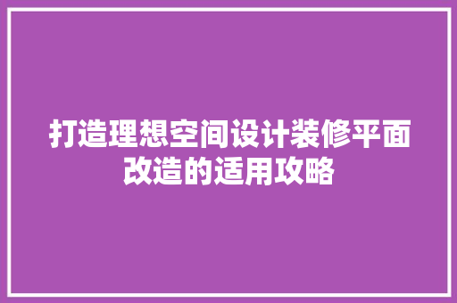 打造理想空间设计装修平面改造的适用攻略