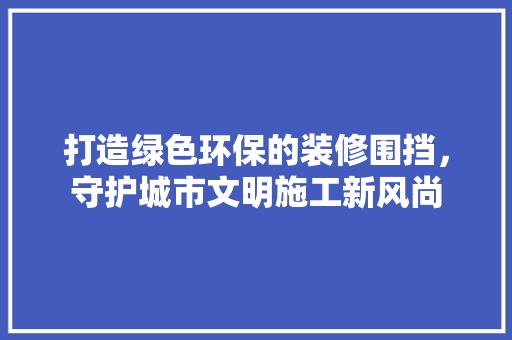 打造绿色环保的装修围挡，守护城市文明施工新风尚  第1张