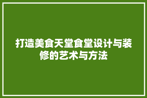 打造美食天堂食堂设计与装修的艺术与方法  第1张