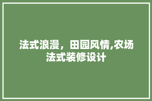 法式浪漫，田园风情,农场法式装修设计